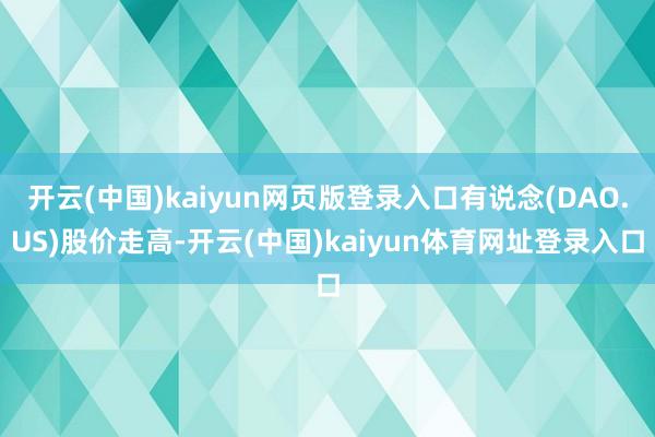 开云(中国)kaiyun网页版登录入口有说念(DAO.US)股价走高-开云(中国)kaiyun体育网址登录入口