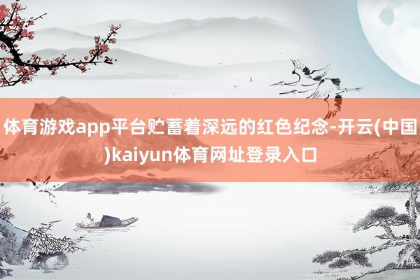 体育游戏app平台贮蓄着深远的红色纪念-开云(中国)kaiyun体育网址登录入口
