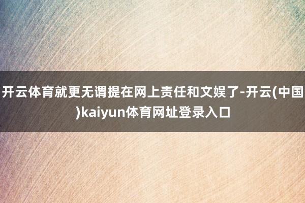 开云体育就更无谓提在网上责任和文娱了-开云(中国)kaiyun体育网址登录入口