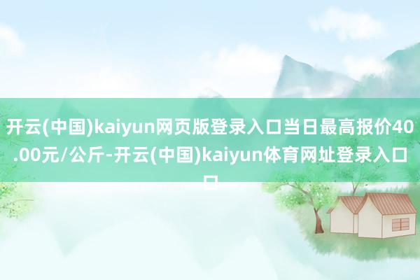开云(中国)kaiyun网页版登录入口当日最高报价40.00元/公斤-开云(中国)kaiyun体育网址登录入口