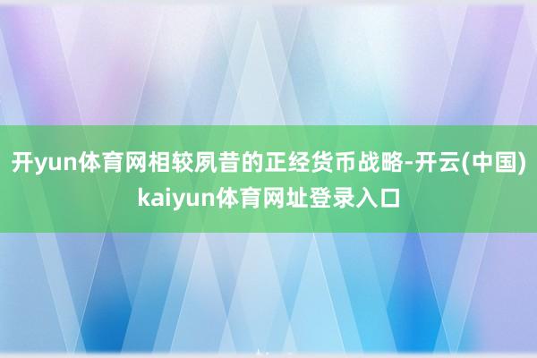 开yun体育网相较夙昔的正经货币战略-开云(中国)kaiyun体育网址登录入口