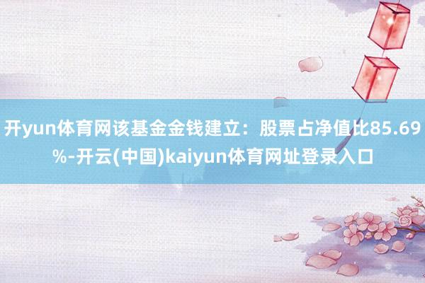 开yun体育网该基金金钱建立：股票占净值比85.69%-开云(中国)kaiyun体育网址登录入口