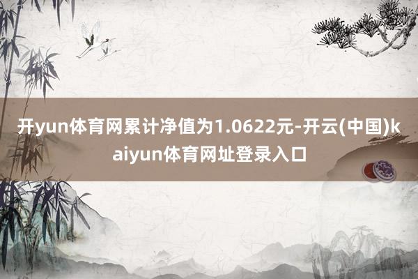 开yun体育网累计净值为1.0622元-开云(中国)kaiyun体育网址登录入口
