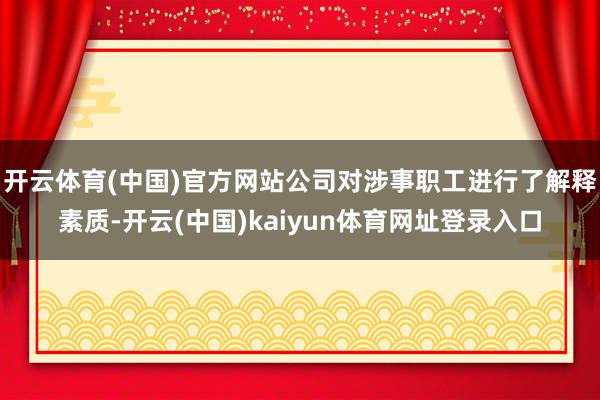 开云体育(中国)官方网站公司对涉事职工进行了解释素质-开云(中国)kaiyun体育网址登录入口