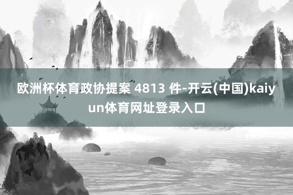 欧洲杯体育政协提案 4813 件-开云(中国)kaiyun体育网址登录入口