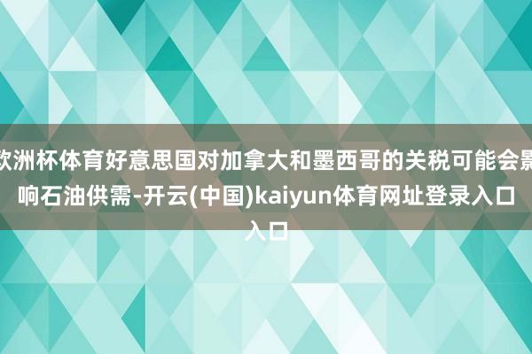 欧洲杯体育好意思国对加拿大和墨西哥的关税可能会影响石油供需-开云(中国)kaiyun体育网址登录入口