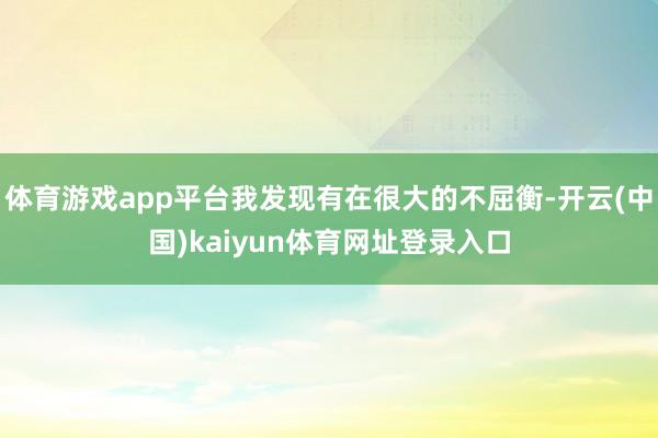 体育游戏app平台我发现有在很大的不屈衡-开云(中国)kaiyun体育网址登录入口