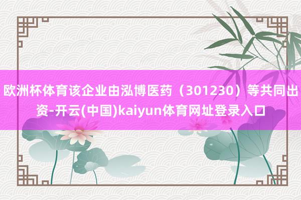 欧洲杯体育该企业由泓博医药（301230）等共同出资-开云(中国)kaiyun体育网址登录入口