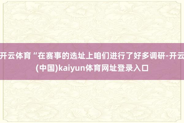 开云体育“在赛事的选址上咱们进行了好多调研-开云(中国)kaiyun体育网址登录入口