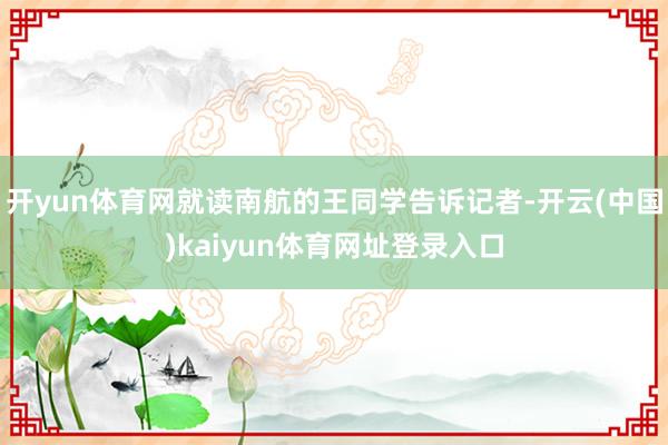 开yun体育网就读南航的王同学告诉记者-开云(中国)kaiyun体育网址登录入口