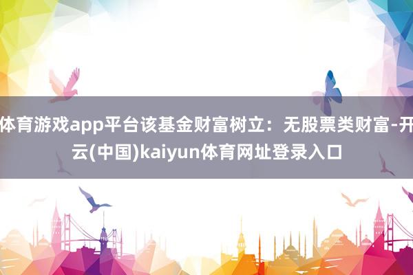 体育游戏app平台该基金财富树立：无股票类财富-开云(中国)kaiyun体育网址登录入口