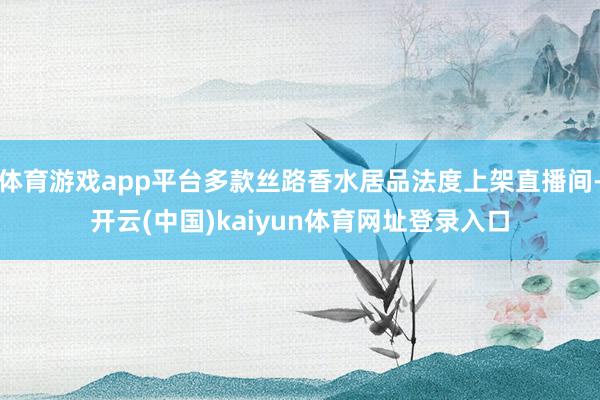 体育游戏app平台多款丝路香水居品法度上架直播间-开云(中国)kaiyun体育网址登录入口