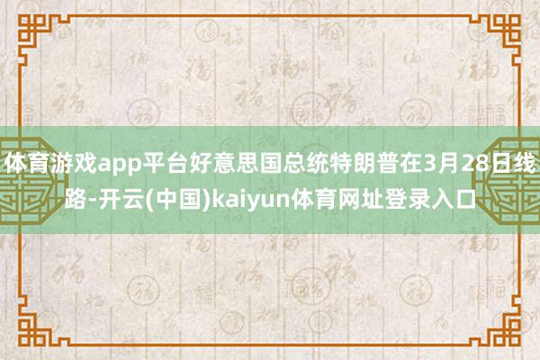 体育游戏app平台好意思国总统特朗普在3月28日线路-开云(中国)kaiyun体育网址登录入口