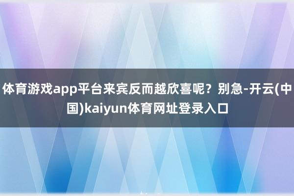体育游戏app平台来宾反而越欣喜呢？别急-开云(中国)kaiyun体育网址登录入口