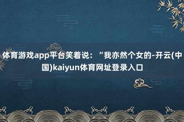 体育游戏app平台笑着说：“我亦然个女的-开云(中国)kaiyun体育网址登录入口