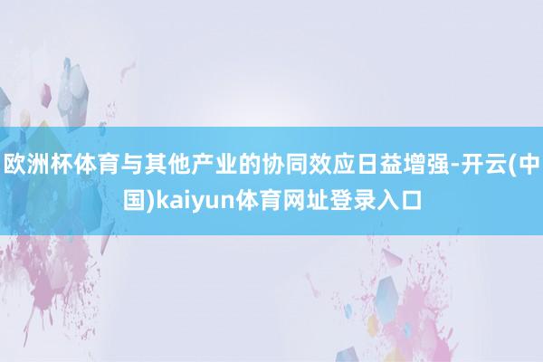 欧洲杯体育与其他产业的协同效应日益增强-开云(中国)kaiyun体育网址登录入口