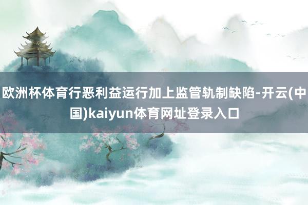 欧洲杯体育行恶利益运行加上监管轨制缺陷-开云(中国)kaiyun体育网址登录入口