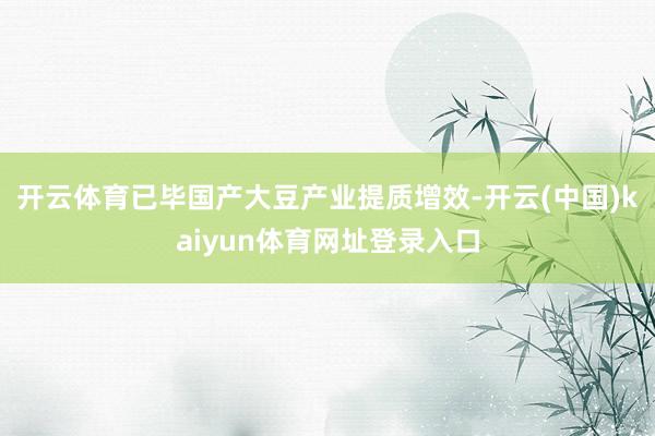 开云体育已毕国产大豆产业提质增效-开云(中国)kaiyun体育网址登录入口