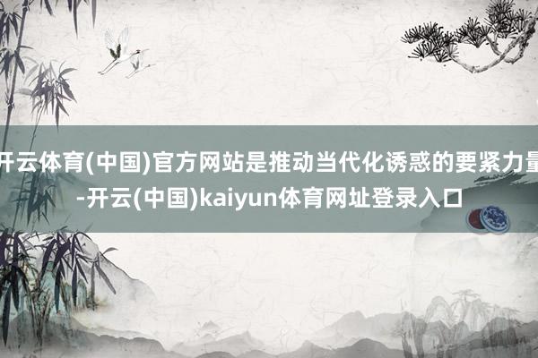 开云体育(中国)官方网站是推动当代化诱惑的要紧力量-开云(中国)kaiyun体育网址登录入口