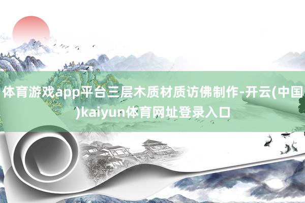 体育游戏app平台三层木质材质访佛制作-开云(中国)kaiyun体育网址登录入口