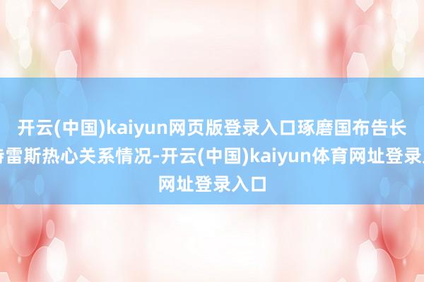 开云(中国)kaiyun网页版登录入口琢磨国布告长古特雷斯热心关系情况-开云(中国)kaiyun体育网址登录入口