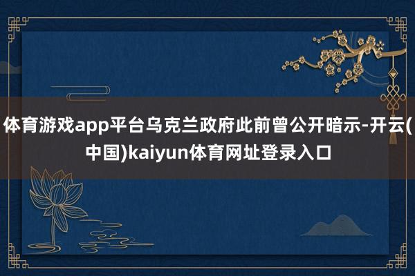 体育游戏app平台乌克兰政府此前曾公开暗示-开云(中国)kaiyun体育网址登录入口