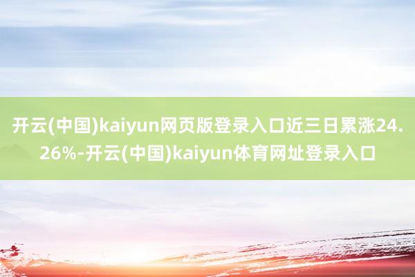 开云(中国)kaiyun网页版登录入口近三日累涨24.26%-开云(中国)kaiyun体育网址登录入口