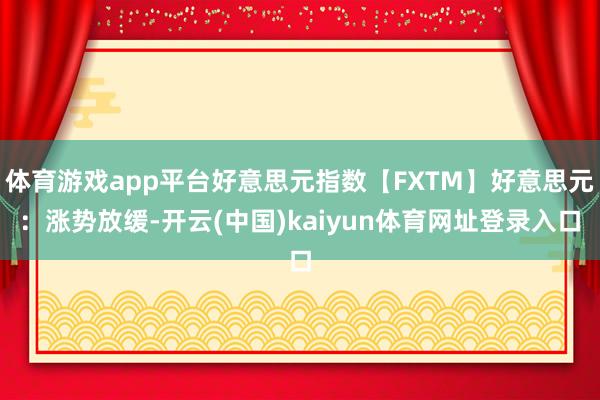 体育游戏app平台好意思元指数【FXTM】好意思元：涨势放缓-开云(中国)kaiyun体育网址登录入口