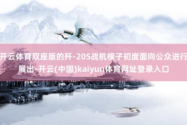 开云体育双座版的歼-20S战机模子初度面向公众进行展出-开云(中国)kaiyun体育网址登录入口