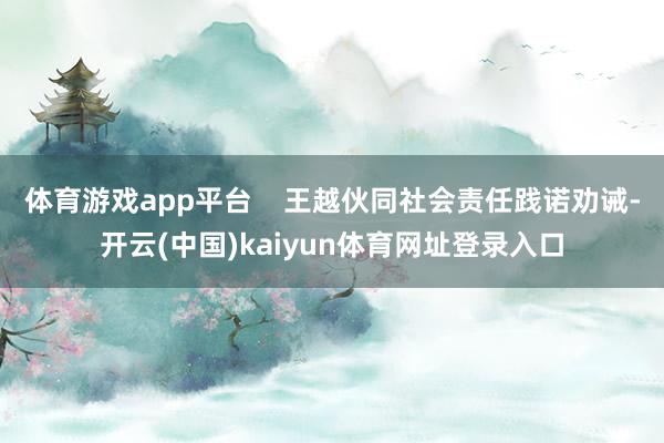 体育游戏app平台    王越伙同社会责任践诺劝诫-开云(中国)kaiyun体育网址登录入口