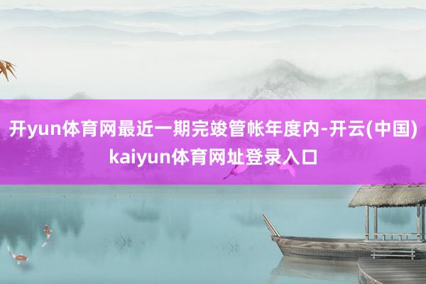 开yun体育网最近一期完竣管帐年度内-开云(中国)kaiyun体育网址登录入口
