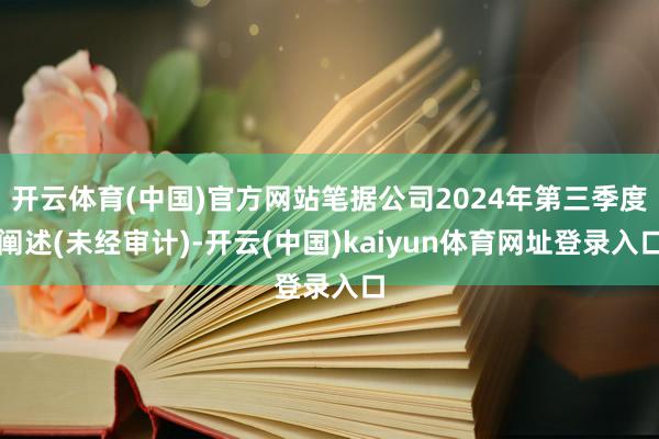 开云体育(中国)官方网站笔据公司2024年第三季度阐述(未经审计)-开云(中国)kaiyun体育网址登录入口