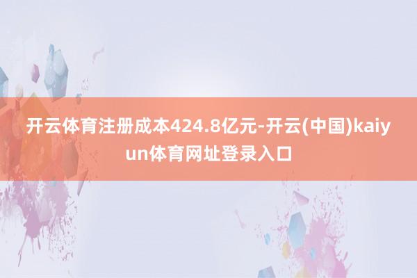 开云体育注册成本424.8亿元-开云(中国)kaiyun体育网址登录入口