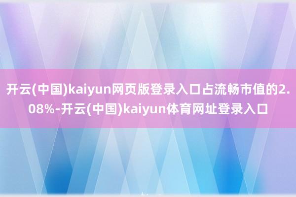 开云(中国)kaiyun网页版登录入口占流畅市值的2.08%-开云(中国)kaiyun体育网址登录入口