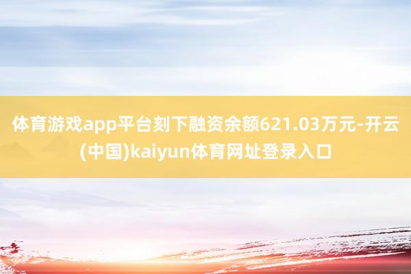 体育游戏app平台刻下融资余额621.03万元-开云(中国)kaiyun体育网址登录入口
