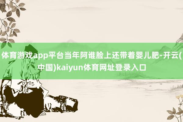 体育游戏app平台当年阿谁脸上还带着婴儿肥-开云(中国)kaiyun体育网址登录入口