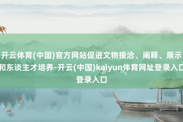 开云体育(中国)官方网站促进文物接洽、阐释、展示和东谈主才培养-开云(中国)kaiyun体育网址登录入口