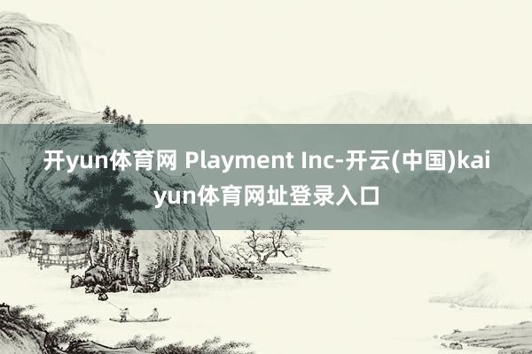 开yun体育网 Playment Inc-开云(中国)kaiyun体育网址登录入口