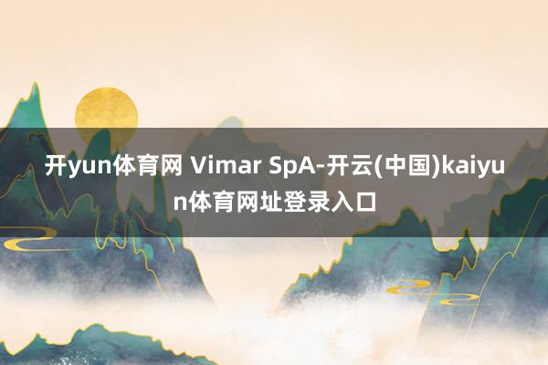 开yun体育网 Vimar SpA-开云(中国)kaiyun体育网址登录入口