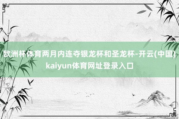 欧洲杯体育两月内连夺银龙杯和圣龙杯-开云(中国)kaiyun体育网址登录入口