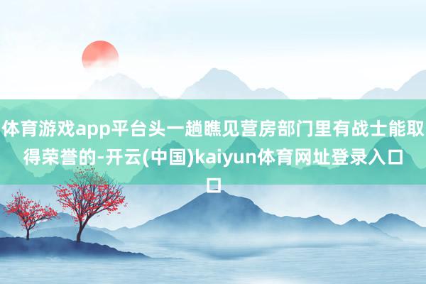 体育游戏app平台头一趟瞧见营房部门里有战士能取得荣誉的-开云(中国)kaiyun体育网址登录入口