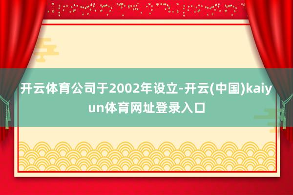 开云体育　　公司于2002年设立-开云(中国)kaiyun体育网址登录入口