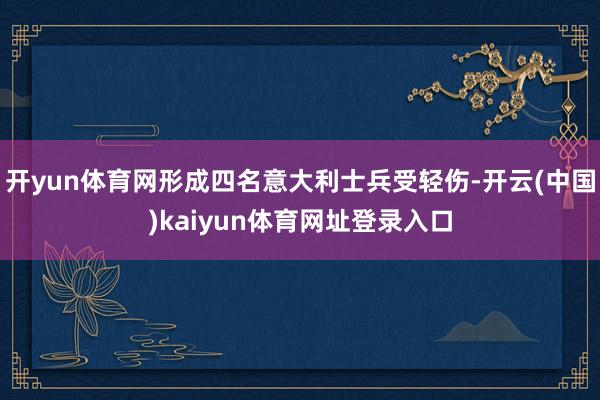 开yun体育网形成四名意大利士兵受轻伤-开云(中国)kaiyun体育网址登录入口