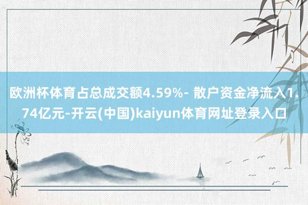 欧洲杯体育占总成交额4.59%- 散户资金净流入1.74亿元-开云(中国)kaiyun体育网址登录入口
