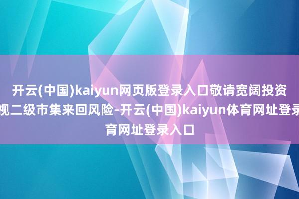 开云(中国)kaiyun网页版登录入口敬请宽阔投资者谛视二级市集来回风险-开云(中国)kaiyun体育网址登录入口