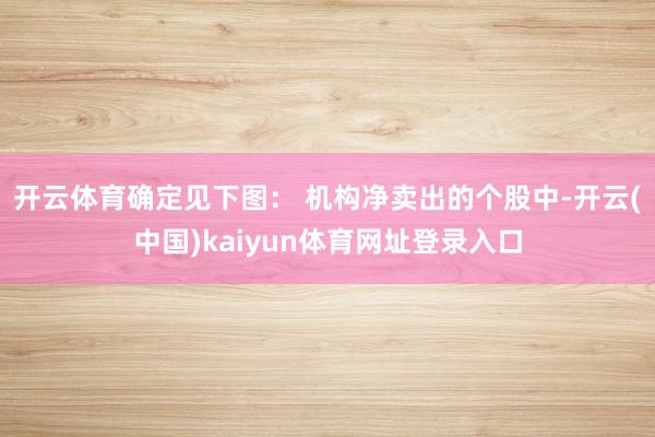 开云体育确定见下图： 　　机构净卖出的个股中-开云(中国)kaiyun体育网址登录入口