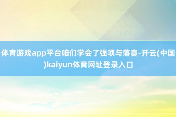 体育游戏app平台咱们学会了强项与落寞-开云(中国)kaiyun体育网址登录入口