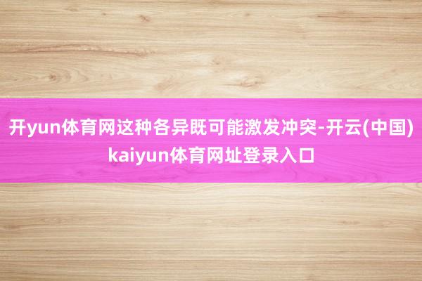 开yun体育网这种各异既可能激发冲突-开云(中国)kaiyun体育网址登录入口