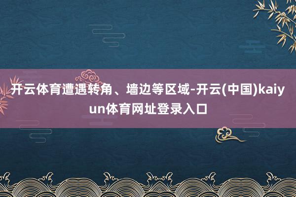 开云体育遭遇转角、墙边等区域-开云(中国)kaiyun体育网址登录入口