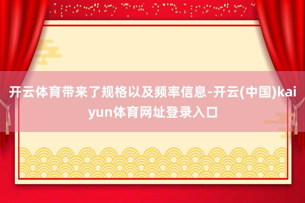 开云体育带来了规格以及频率信息-开云(中国)kaiyun体育网址登录入口